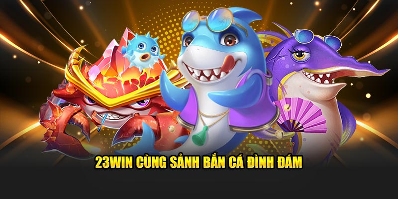 23Win cùng sảnh bắn cá đình đám