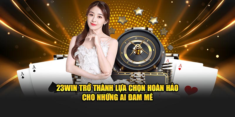 23Win trở thành lựa chọn hoàn hảo cho những ai đam mê