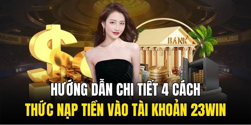 Hướng dẫn chi tiết 4 cách thức nạp tiền vào tài khoản 23win